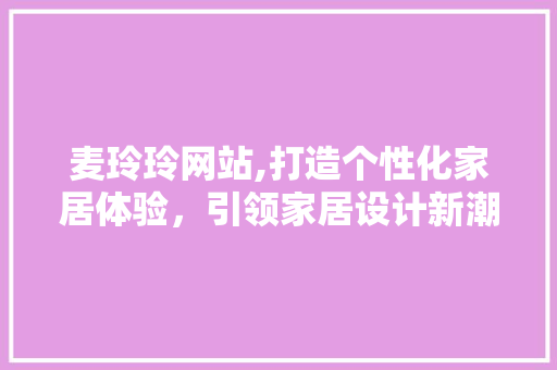 麦玲玲网站,打造个性化家居体验，引领家居设计新潮流 MySQL