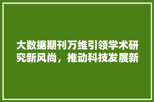 大数据期刊万维引领学术研究新风尚，推动科技发展新里程