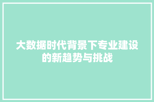 大数据时代背景下专业建设的新趋势与挑战