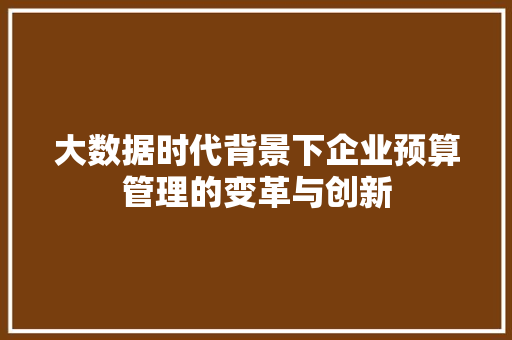 大数据时代背景下企业预算管理的变革与创新