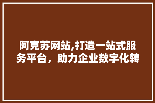 阿克苏网站,打造一站式服务平台，助力企业数字化转型