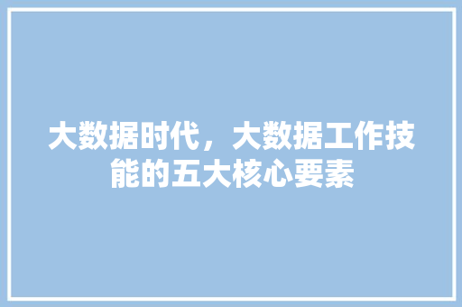 大数据时代，大数据工作技能的五大核心要素