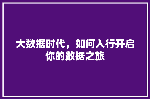 大数据时代，如何入行开启你的数据之旅