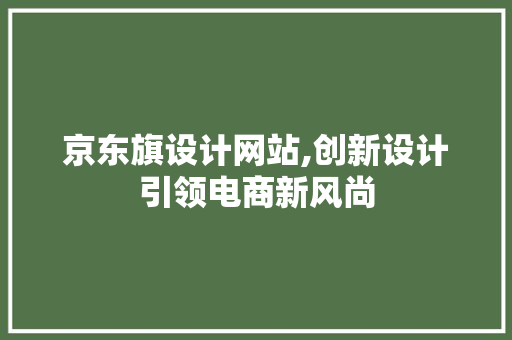 京东旗设计网站,创新设计引领电商新风尚 项目报告
