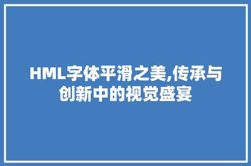 HML字体平滑之美,传承与创新中的视觉盛宴 商务信函