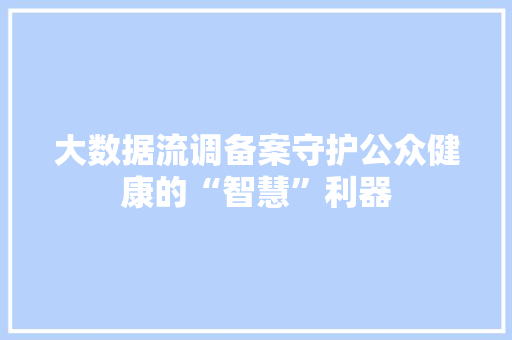 大数据流调备案守护公众健康的“智慧”利器