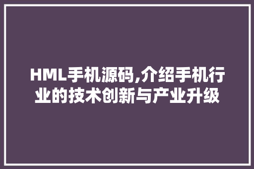 HML手机源码,介绍手机行业的技术创新与产业升级