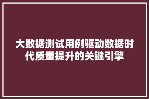 大数据测试用例驱动数据时代质量提升的关键引擎