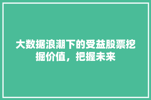 大数据浪潮下的受益股票挖掘价值，把握未来