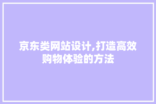 京东类网站设计,打造高效购物体验的方法