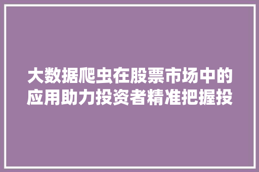 大数据爬虫在股票市场中的应用助力投资者精准把握投资脉搏
