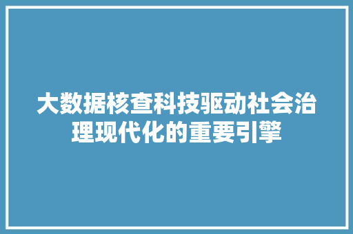 大数据核查科技驱动社会治理现代化的重要引擎