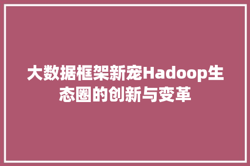 大数据框架新宠Hadoop生态圈的创新与变革