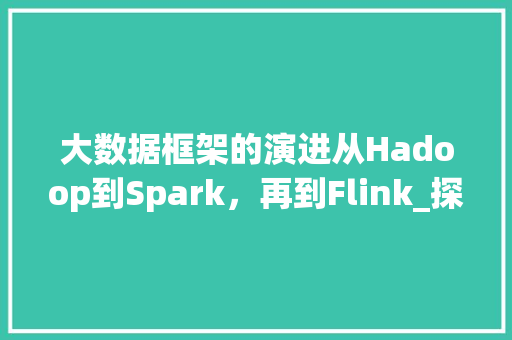 大数据框架的演进从Hadoop到Spark，再到Flink_探索数据处理的未来之路