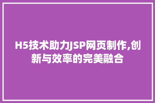 H5技术助力JSP网页制作,创新与效率的完美融合 项目报告
