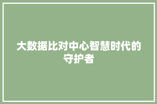 大数据比对中心智慧时代的守护者