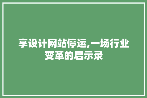 享设计网站停运,一场行业变革的启示录