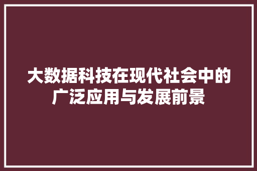 大数据科技在现代社会中的广泛应用与发展前景