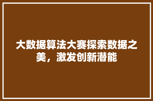 大数据算法大赛探索数据之美，激发创新潜能