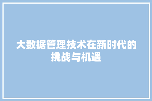 大数据管理技术在新时代的挑战与机遇