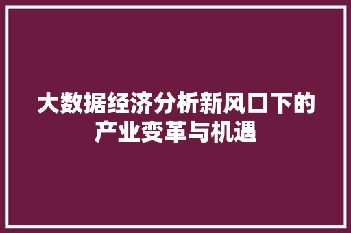 大数据经济分析新风口下的产业变革与机遇