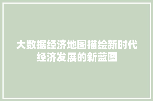 大数据经济地图描绘新时代经济发展的新蓝图