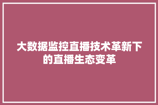 大数据监控直播技术革新下的直播生态变革