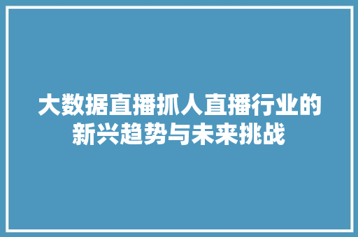 大数据直播抓人直播行业的新兴趋势与未来挑战
