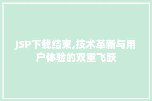 JSP下载结束,技术革新与用户体验的双重飞跃