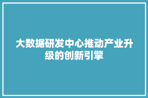 大数据研发中心推动产业升级的创新引擎