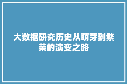 大数据研究历史从萌芽到繁荣的演变之路