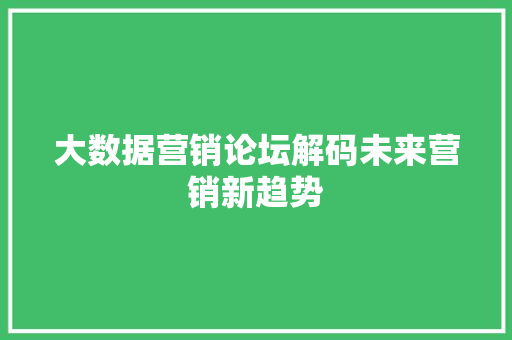 大数据营销论坛解码未来营销新趋势