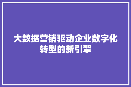 大数据营销驱动企业数字化转型的新引擎