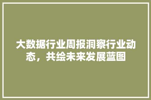 大数据行业周报洞察行业动态，共绘未来发展蓝图