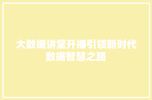 大数据讲堂开播引领新时代数据智慧之路