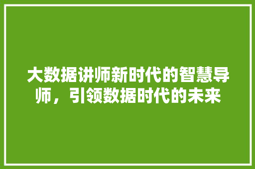 大数据讲师新时代的智慧导师，引领数据时代的未来