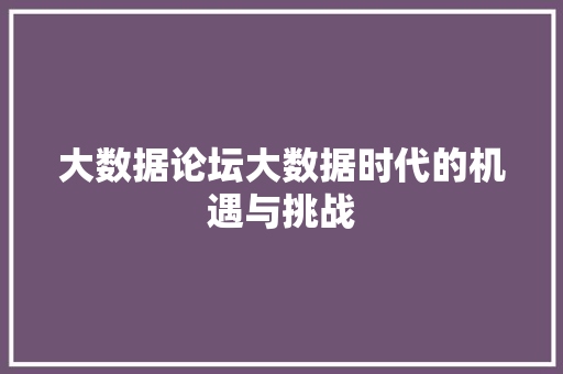 大数据论坛大数据时代的机遇与挑战