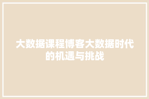 大数据课程博客大数据时代的机遇与挑战