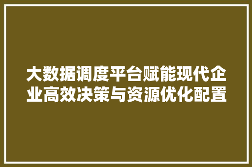 大数据调度平台赋能现代企业高效决策与资源优化配置