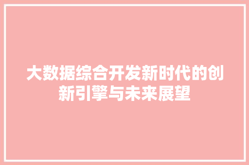 大数据综合开发新时代的创新引擎与未来展望