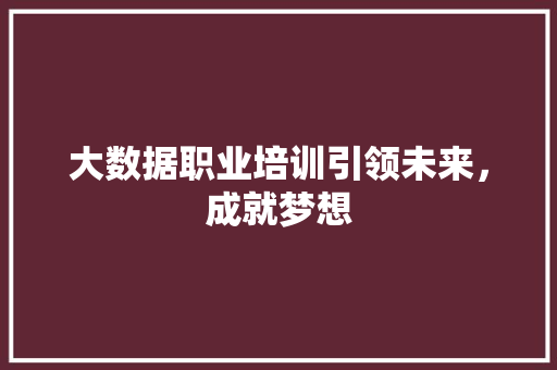 大数据职业培训引领未来，成就梦想