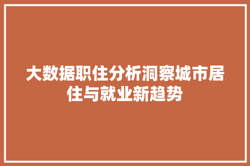 大数据职住分析洞察城市居住与就业新趋势