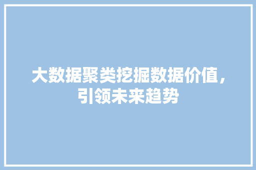 大数据聚类挖掘数据价值，引领未来趋势