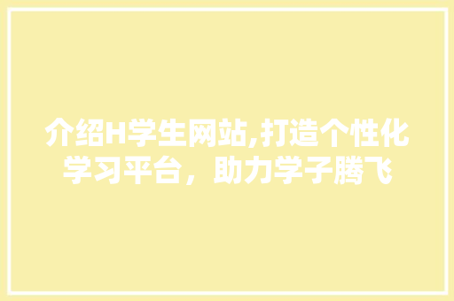 介绍H学生网站,打造个性化学习平台，助力学子腾飞