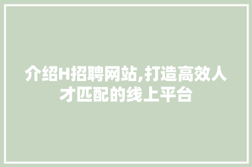 介绍H招聘网站,打造高效人才匹配的线上平台 市场营销范文