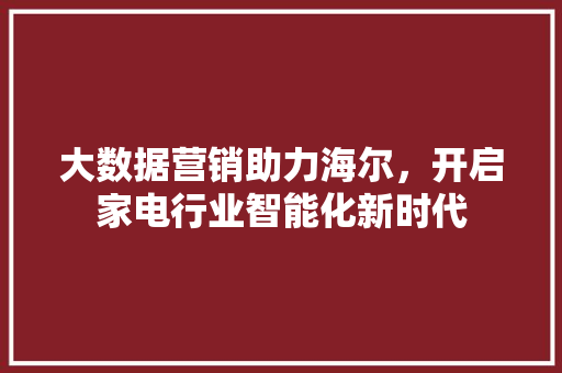 大数据营销助力海尔，开启家电行业智能化新时代