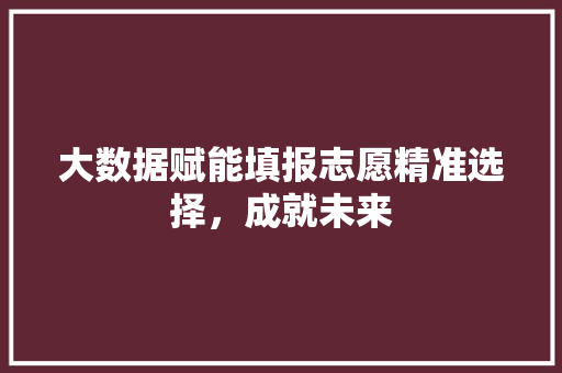大数据赋能填报志愿精准选择，成就未来