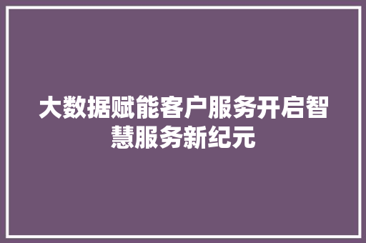 大数据赋能客户服务开启智慧服务新纪元