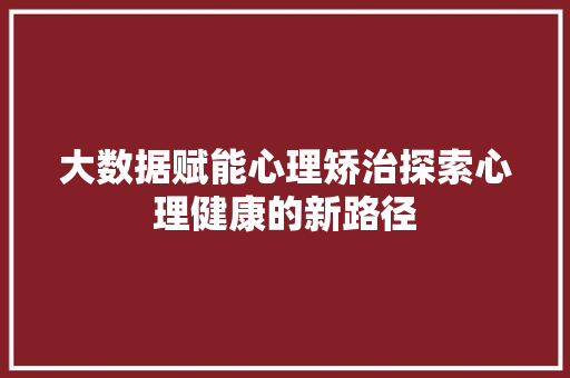 大数据赋能心理矫治探索心理健康的新路径