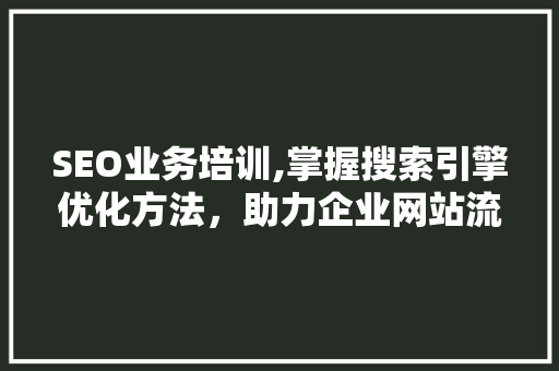 SEO业务培训,掌握搜索引擎优化方法，助力企业网站流量提升 网站建设